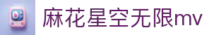 麻花星空无限mv专区-官方入口直达|传媒在线观看免费mv